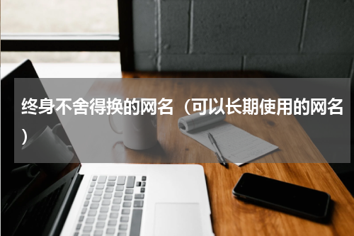 终身不舍得换的网名（可以长期使用的网名）