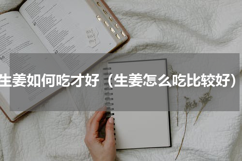生姜如何吃才好（生姜怎么吃比较好）