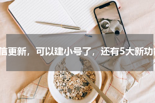 微信更新，可以建小号了，还有5大新功能