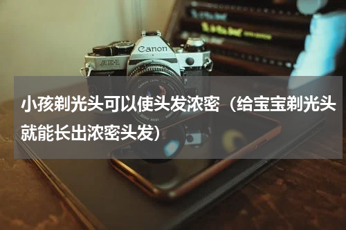 小孩剃光头可以使头发浓密（给宝宝剃光头就能长出浓密头发）