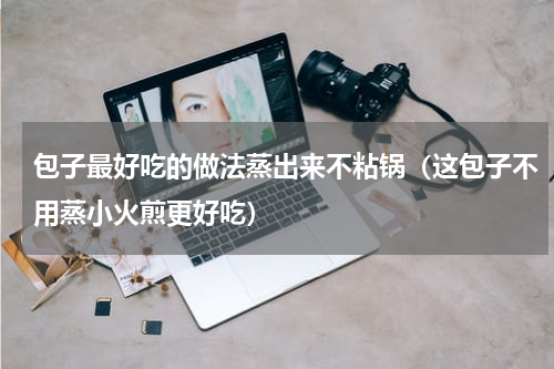 包子最好吃的做法蒸出来不粘锅（这包子不用蒸小火煎更好吃）