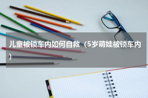儿童被锁车内如何自救（5岁萌娃被锁车内）