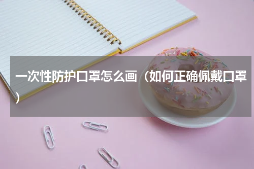 一次性防护口罩怎么画（如何正确佩戴口罩）