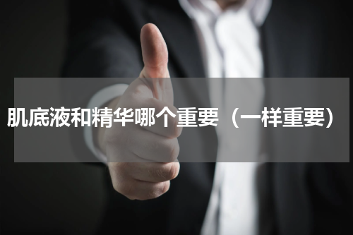 肌底液和精华哪个重要（一样重要）