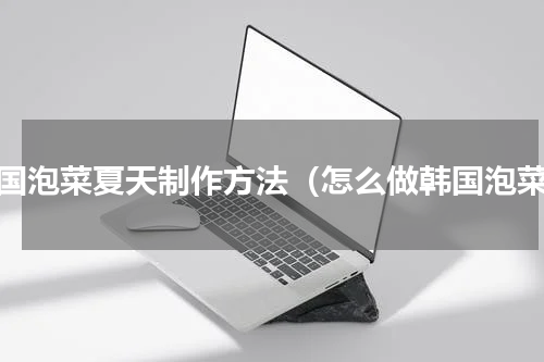 韩国泡菜夏天制作方法（怎么做韩国泡菜）