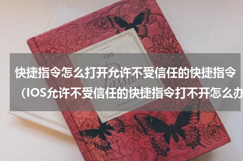 快捷指令怎么打开允许不受信任的快捷指令（IOS允许不受信任的快捷指令打不开怎么办）