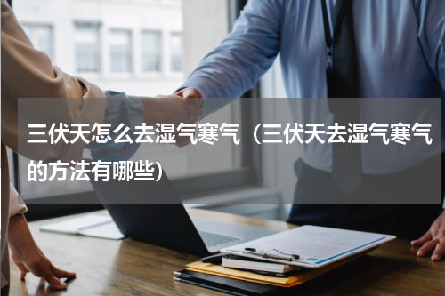 三伏天怎么去湿气寒气（三伏天去湿气寒气的方法有哪些）