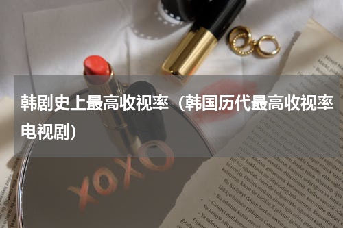 韩剧史上最高收视率（韩国历代最高收视率电视剧）