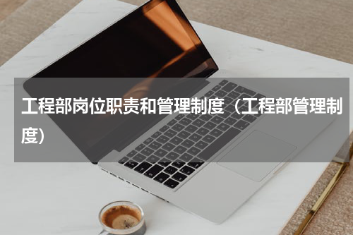 工程部岗位职责和管理制度（工程部管理制度）