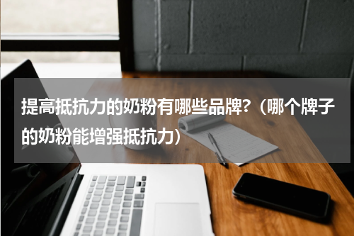 提高抵抗力的奶粉有哪些品牌?（哪个牌子的奶粉能增强抵抗力）