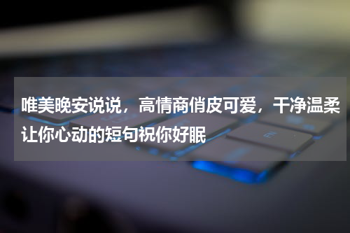 唯美晚安说说，高情商俏皮可爱，干净温柔让你心动的短句祝你好眠