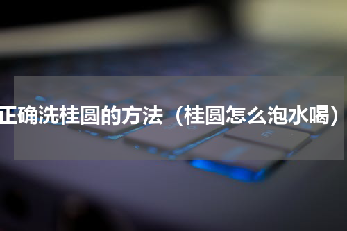 正确洗桂圆的方法（桂圆怎么泡水喝）