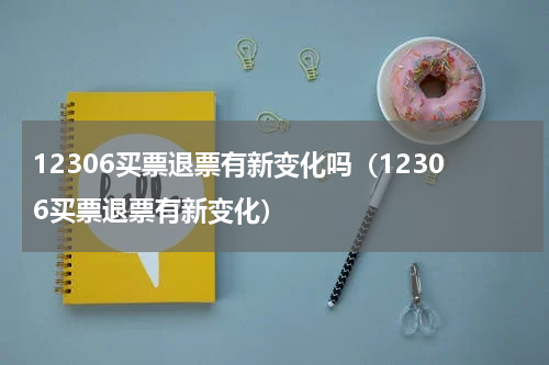 12306买票退票有新变化吗（12306买票退票有新变化）