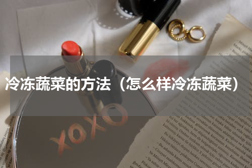 冷冻蔬菜的方法（怎么样冷冻蔬菜）