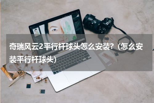 奇瑞风云2平行杆球头怎么安装?（怎么安装平行杆球头）