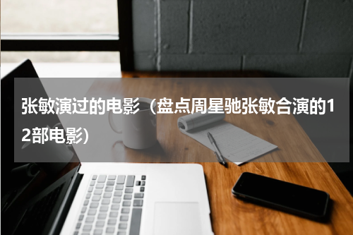 张敏演过的电影（盘点周星驰张敏合演的12部电影）
