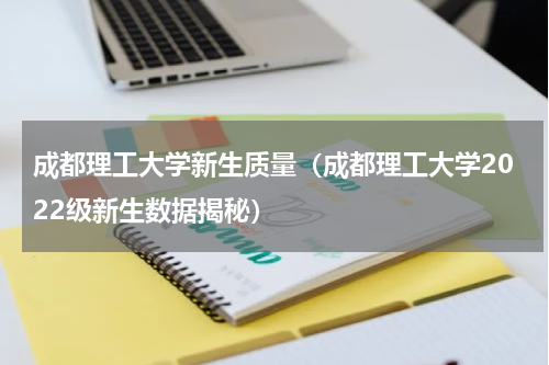 成都理工大学新生质量（成都理工大学2022级新生数据揭秘）