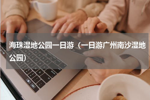 海珠湿地公园一日游（一日游广州南沙湿地公园）