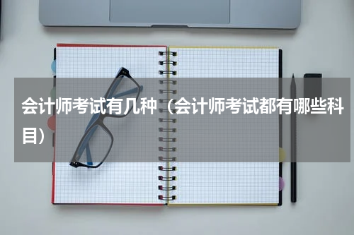 会计师考试有几种（会计师考试都有哪些科目）