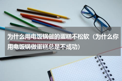 为什么用电饭锅做的蛋糕不松软（为什么你用电饭锅做蛋糕总是不成功）