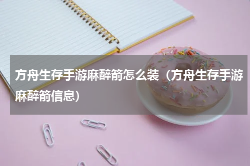 方舟生存手游麻醉箭怎么装（方舟生存手游麻醉箭信息）