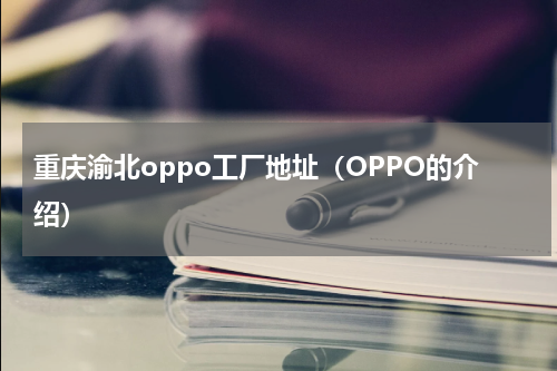 重庆渝北oppo工厂地址（OPPO的介绍）