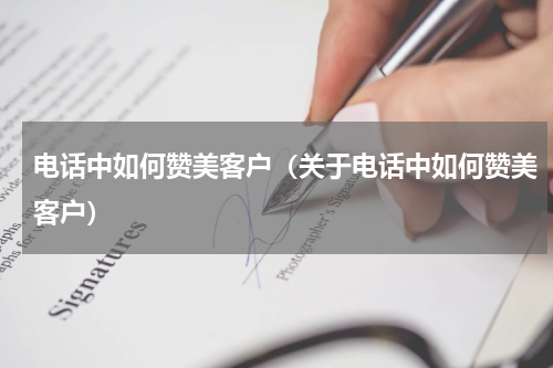 电话中如何赞美客户（关于电话中如何赞美客户）