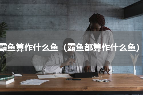 霸鱼算作什么鱼（霸鱼都算作什么鱼）