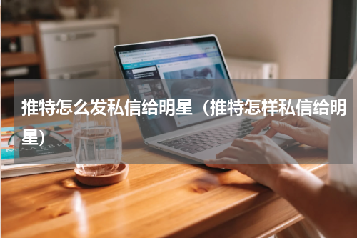 推特怎么发私信给明星（推特怎样私信给明星）