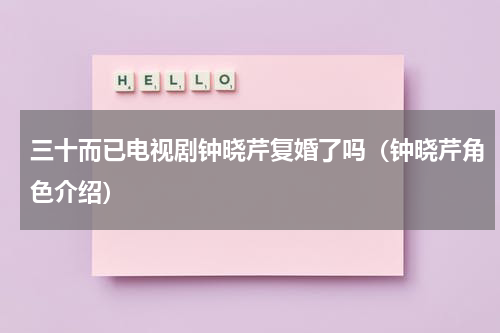 三十而已电视剧钟晓芹复婚了吗（钟晓芹角色介绍）