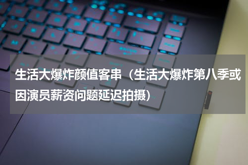 生活大爆炸颜值客串（生活大爆炸第八季或因演员薪资问题延迟拍摄）
