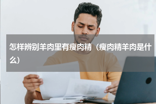 怎样辨别羊肉里有瘦肉精（瘦肉精羊肉是什么）