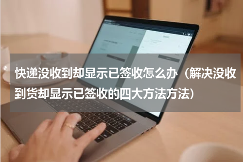快递没收到却显示已签收怎么办（解决没收到货却显示已签收的四大方法方法）