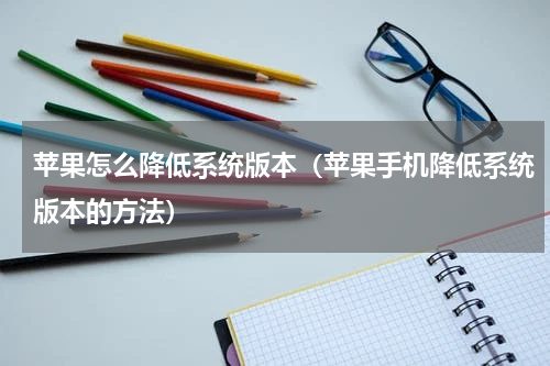 苹果怎么降低系统版本（苹果手机降低系统版本的方法）