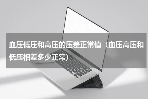 血压低压和高压的压差正常值（血压高压和低压相差多少正常）