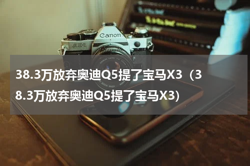 38.3万放弃奥迪Q5提了宝马X3（38.3万放弃奥迪Q5提了宝马X3）