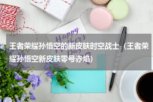 王者荣耀孙悟空的新皮肤时空战士（王者荣耀孙悟空新皮肤零号赤焰）