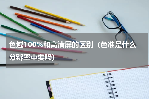 色域100%和高清屏的区别（色准是什么分辨率重要吗）