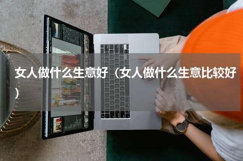 女人做什么生意好（女人做什么生意比较好）