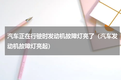 汽车正在行驶时发动机故障灯亮了（汽车发动机故障灯亮起）