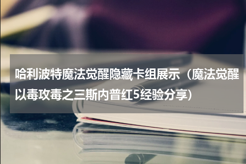 哈利波特魔法觉醒隐藏卡组展示（魔法觉醒以毒攻毒之三斯内普红5经验分享）