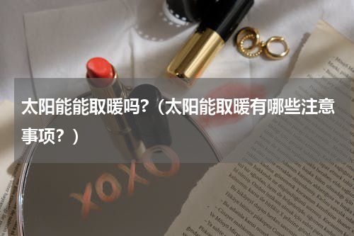 太阳能能取暖吗?（太阳能取暖有哪些注意事项？）
