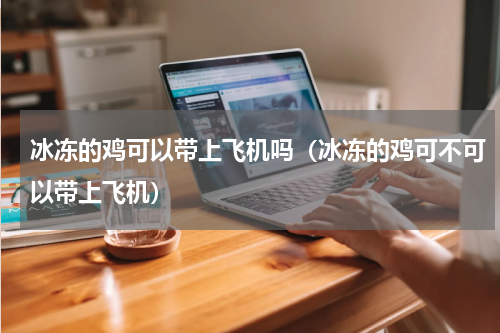 冰冻的鸡可以带上飞机吗（冰冻的鸡可不可以带上飞机）