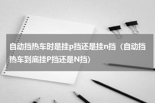 自动挡热车时是挂p挡还是挂n挡（自动挡热车到底挂P挡还是N挡）