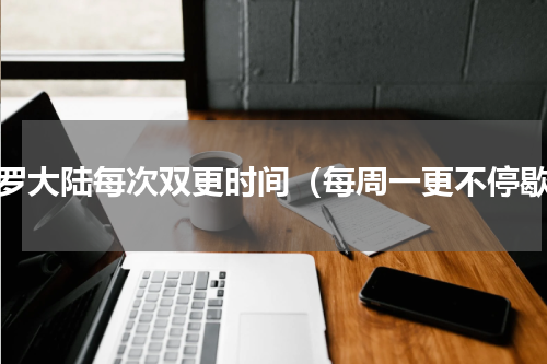 斗罗大陆每次双更时间（每周一更不停歇）