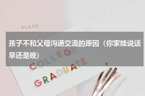 孩子不和父母沟通交流的原因（你家娃说话早还是晚）