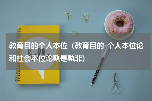 教育目的个人本位（教育目的-个人本位论和社会本位论孰是孰非）
