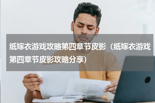 纸嫁衣游戏攻略第四章节皮影（纸嫁衣游戏第四章节皮影攻略分享）