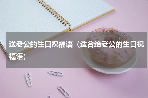 送老公的生日祝福语（适合给老公的生日祝福语）