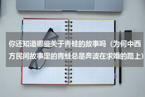你还知道哪些关于青蛙的故事吗（为何中西方民间故事里的青蛙总是奔波在求婚的路上）